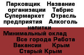 Парковщик › Название организации ­ Табрис Супермаркет › Отрасль предприятия ­ Алкоголь, напитки › Минимальный оклад ­ 17 000 - Все города Работа » Вакансии   . Крым,Старый Крым